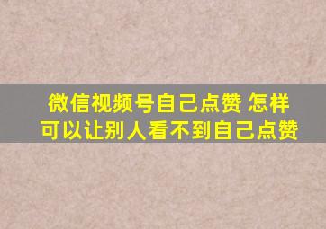 微信视频号自己点赞 怎样可以让别人看不到自己点赞